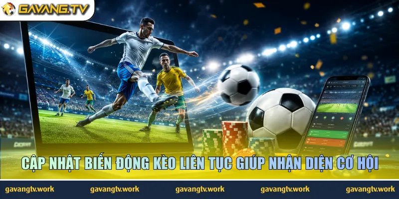 Cập nhật biến động kèo liên tục giúp nhận diện cơ hội