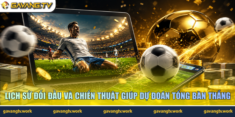 Lịch sử đối đầu và chiến thuật giúp dự đoán tổng bàn thắng