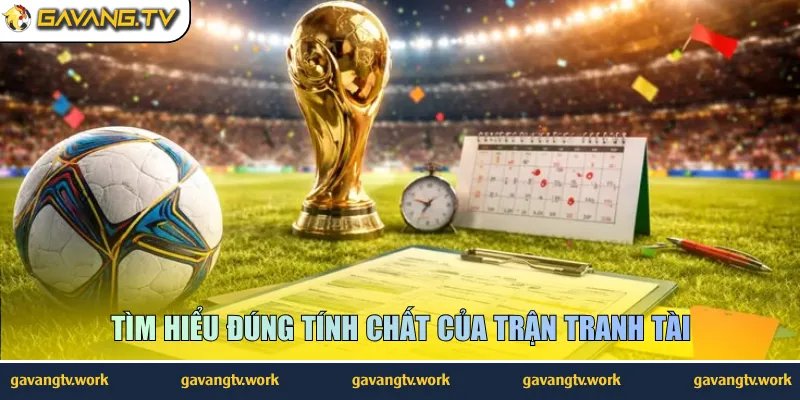 Tìm hiểu đúng tính chất của trận tranh tài