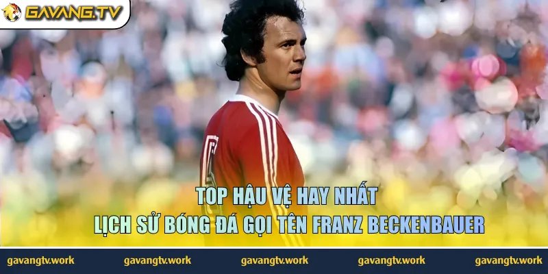 Top hậu vệ hay nhất lịch sử bóng đá gọi tên Franz Beckenbauer
