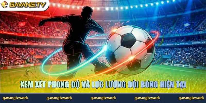 Xem xét phong độ và lực lượng đội bóng hiện tại